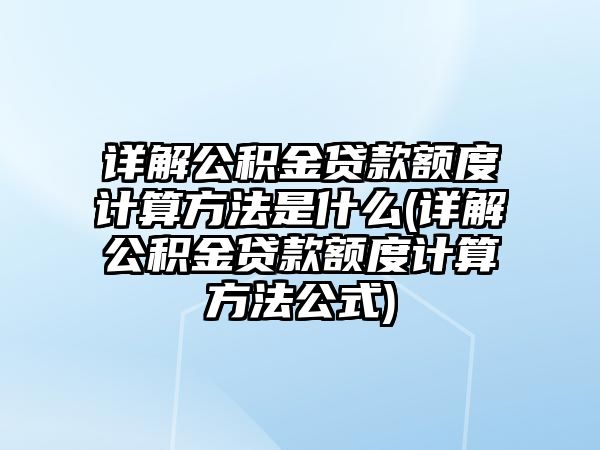 詳解公積金貸款額度計算方法是什么(詳解公積金貸款額度計算方法公式)