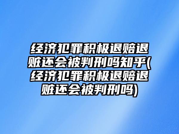 經濟犯罪積極退賠退贓還會被判刑嗎知乎(經濟犯罪積極退賠退贓還會被判刑嗎)