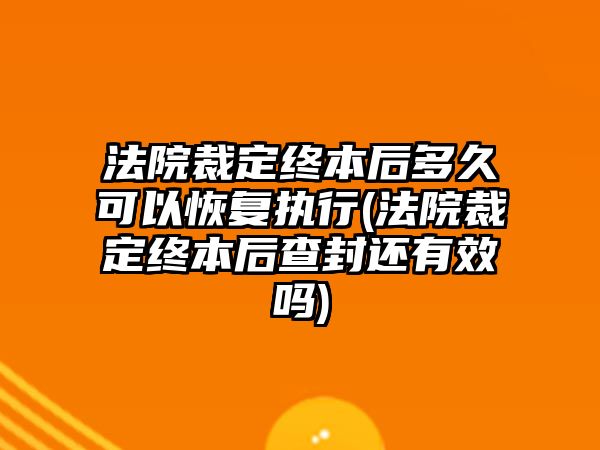 法院裁定終本后多久可以恢復(fù)執(zhí)行(法院裁定終本后查封還有效嗎)