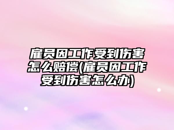 雇員因工作受到傷害怎么賠償(雇員因工作受到傷害怎么辦)