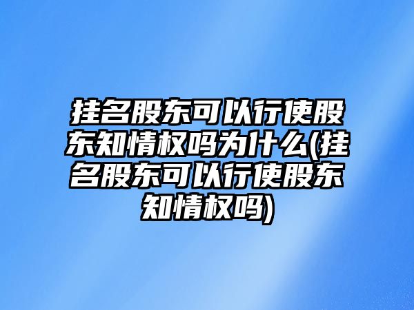 掛名股東可以行使股東知情權嗎為什么(掛名股東可以行使股東知情權嗎)