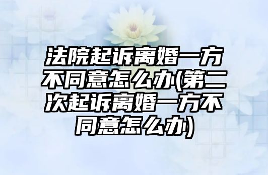 法院起訴離婚一方不同意怎么辦(第二次起訴離婚一方不同意怎么辦)