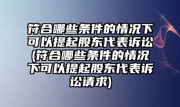 符合哪些條件的情況下可以提起股東代表訴訟(符合哪些條件的情況下可以提起股東代表訴訟請求)