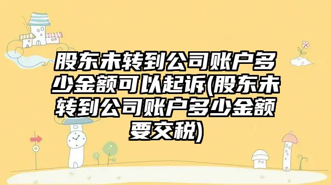 股東未轉到公司賬戶多少金額可以起訴(股東未轉到公司賬戶多少金額要交稅)