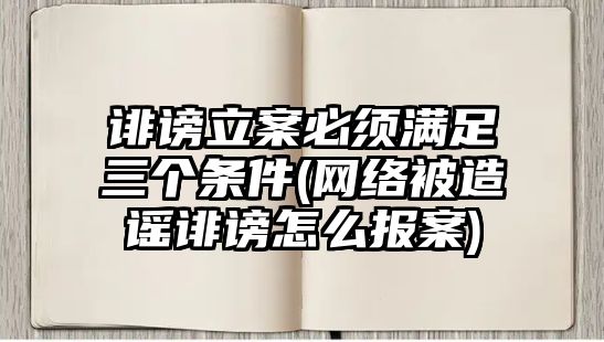 誹謗立案必須滿足三個條件(網絡被造謠誹謗怎么報案)