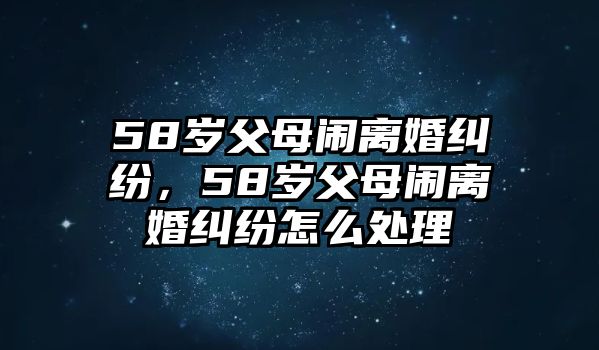 58歲父母鬧離婚糾紛，58歲父母鬧離婚糾紛怎么處理