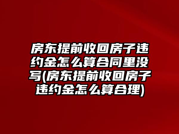 房東提前收回房子違約金怎么算合同里沒寫(房東提前收回房子違約金怎么算合理)