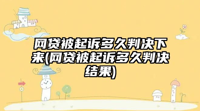 網貸被起訴多久判決下來(網貸被起訴多久判決結果)