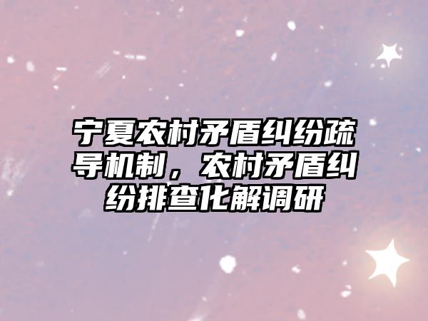 寧夏農村矛盾糾紛疏導機制，農村矛盾糾紛排查化解調研