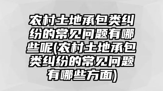 農村土地承包類糾紛的常見問題有哪些呢(農村土地承包類糾紛的常見問題有哪些方面)