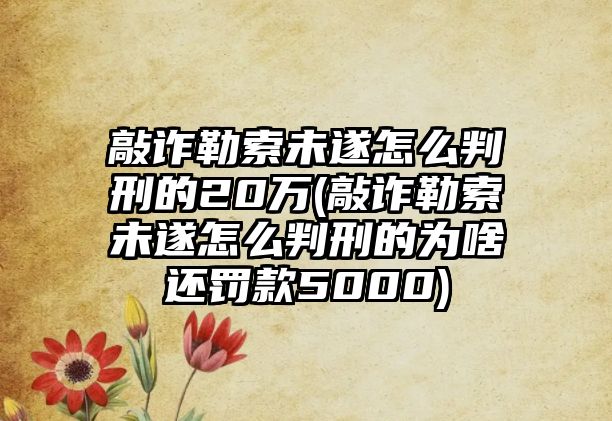 敲詐勒索未遂怎么判刑的20萬(敲詐勒索未遂怎么判刑的為啥還罰款5000)