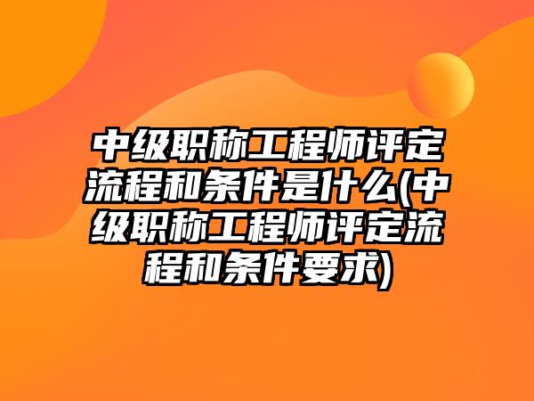 中級職稱工程師評定流程和條件是什么(中級職稱工程師評定流程和條件要求)