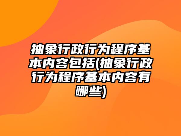 抽象行政行為程序基本內容包括(抽象行政行為程序基本內容有哪些)