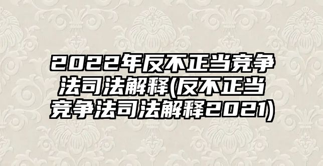 2022年反不正當(dāng)競(jìng)爭(zhēng)法司法解釋(反不正當(dāng)競(jìng)爭(zhēng)法司法解釋2021)