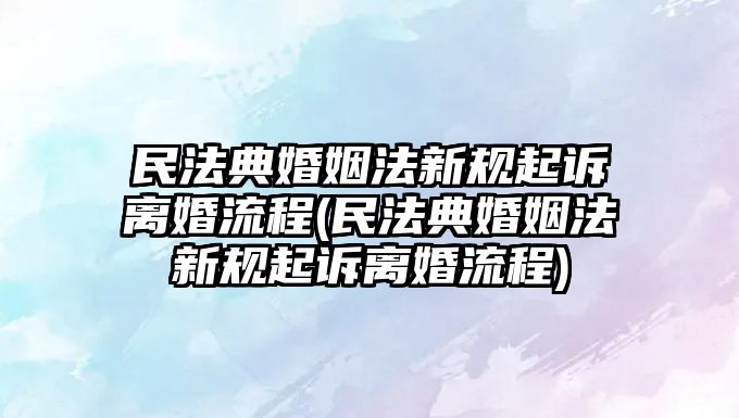 民法典婚姻法新規起訴離婚流程(民法典婚姻法新規起訴離婚流程)