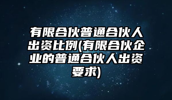 有限合伙普通合伙人出資比例(有限合伙企業(yè)的普通合伙人出資要求)