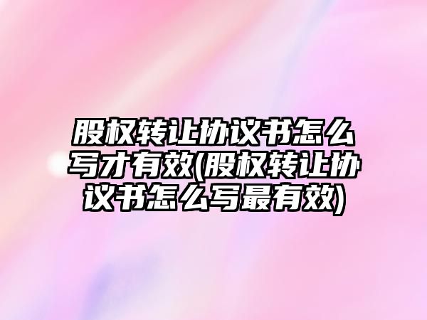 股權轉讓協議書怎么寫才有效(股權轉讓協議書怎么寫最有效)