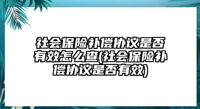 社會保險補償協議是否有效怎么查(社會保險補償協議是否有效)