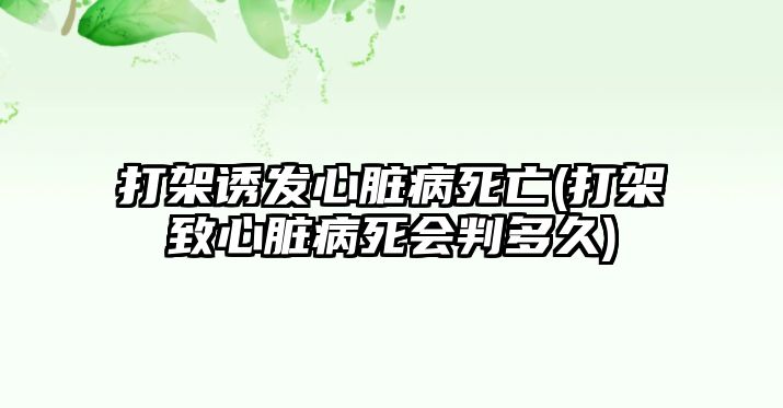 打架誘發心臟病死亡(打架致心臟病死會判多久)