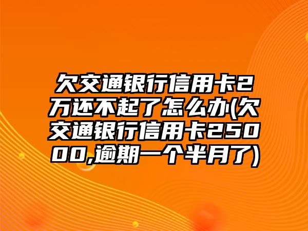 欠交通銀行信用卡2萬還不起了怎么辦(欠交通銀行信用卡25000,逾期一個半月了)