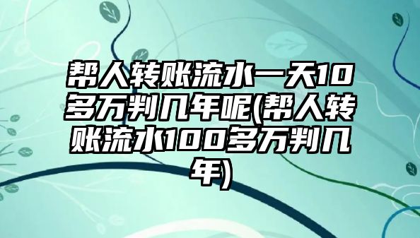 幫人轉賬流水一天10多萬判幾年呢(幫人轉賬流水100多萬判幾年)