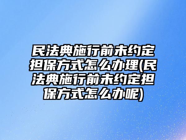 民法典施行前未約定擔保方式怎么辦理(民法典施行前未約定擔保方式怎么辦呢)