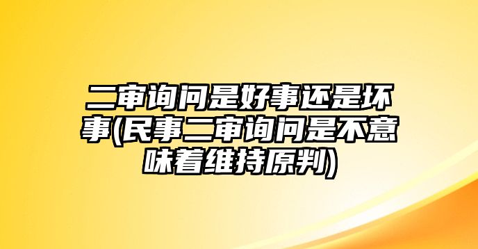 二審詢問是好事還是壞事(民事二審詢問是不意味著維持原判)