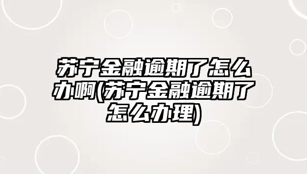 蘇寧金融逾期了怎么辦啊(蘇寧金融逾期了怎么辦理)