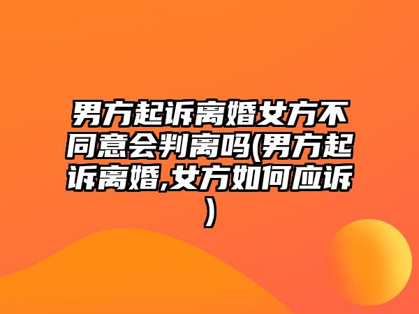 男方起訴離婚女方不同意會判離嗎(男方起訴離婚,女方如何應訴)