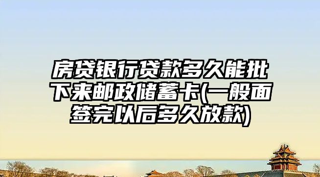 房貸銀行貸款多久能批下來郵政儲蓄卡(一般面簽完以后多久放款)