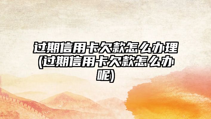 過期信用卡欠款怎么辦理(過期信用卡欠款怎么辦呢)