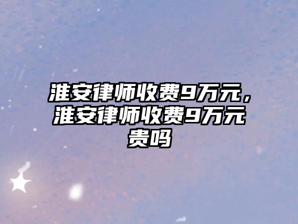 淮安律師收費9萬元，淮安律師收費9萬元貴嗎