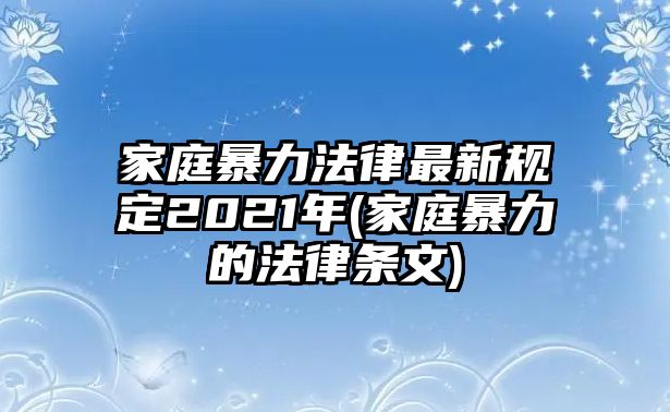 家庭暴力法律最新規定2021年(家庭暴力的法律條文)