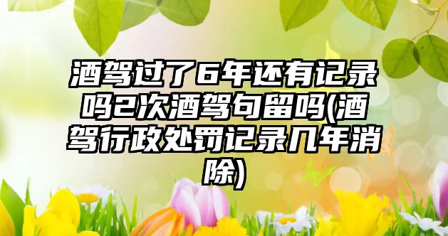 酒駕過了6年還有記錄嗎2次酒駕句留嗎(酒駕行政處罰記錄幾年消除)