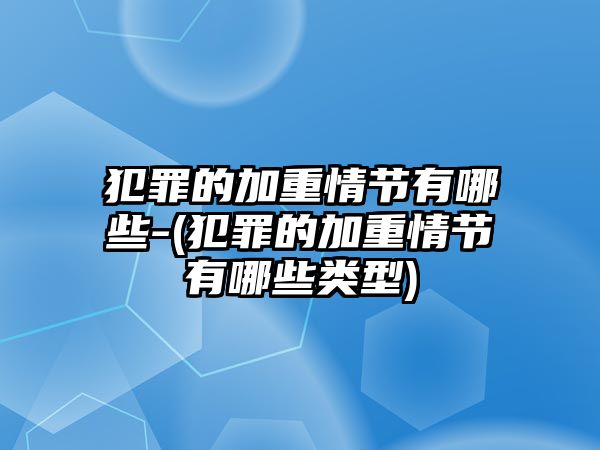 犯罪的加重情節(jié)有哪些-(犯罪的加重情節(jié)有哪些類型)