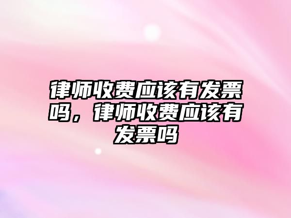 律師收費(fèi)應(yīng)該有發(fā)票嗎，律師收費(fèi)應(yīng)該有發(fā)票嗎