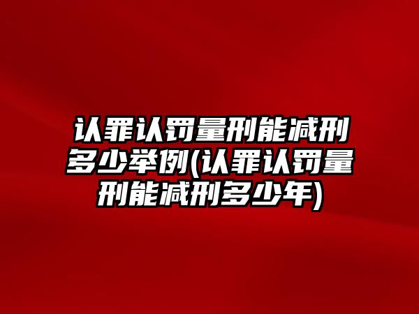 認罪認罰量刑能減刑多少舉例(認罪認罰量刑能減刑多少年)