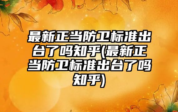 最新正當防衛標準出臺了嗎知乎(最新正當防衛標準出臺了嗎知乎)