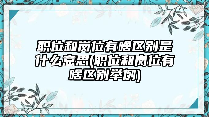 職位和崗位有啥區(qū)別是什么意思(職位和崗位有啥區(qū)別舉例)