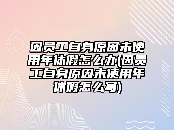 因員工自身原因未使用年休假怎么辦(因員工自身原因未使用年休假怎么寫)