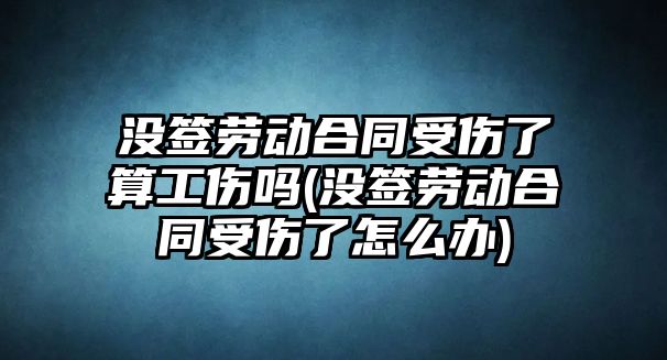 沒簽勞動合同受傷了算工傷嗎(沒簽勞動合同受傷了怎么辦)