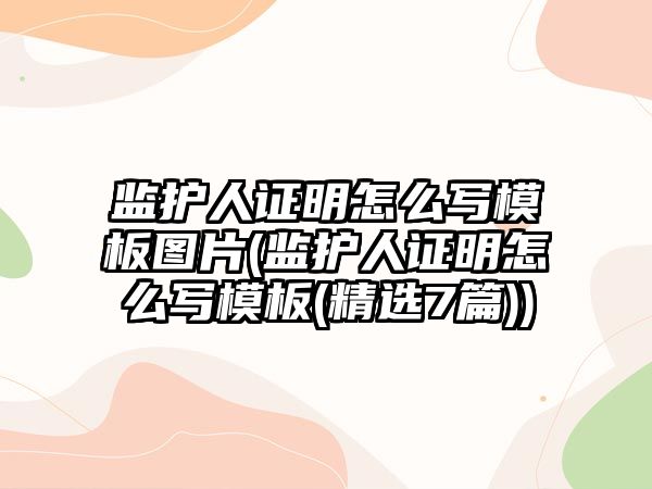 監護人證明怎么寫模板圖片(監護人證明怎么寫模板(精選7篇))