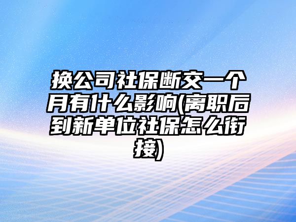 換公司社保斷交一個月有什么影響(離職后到新單位社保怎么銜接)