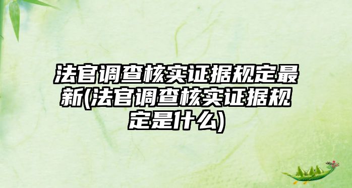 法官調查核實證據規定最新(法官調查核實證據規定是什么)