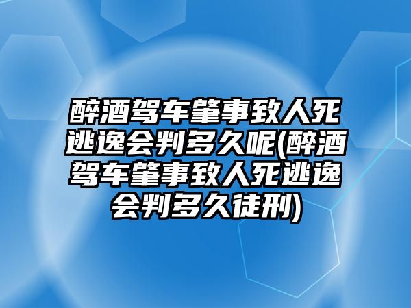 醉酒駕車肇事致人死逃逸會判多久呢(醉酒駕車肇事致人死逃逸會判多久徒刑)