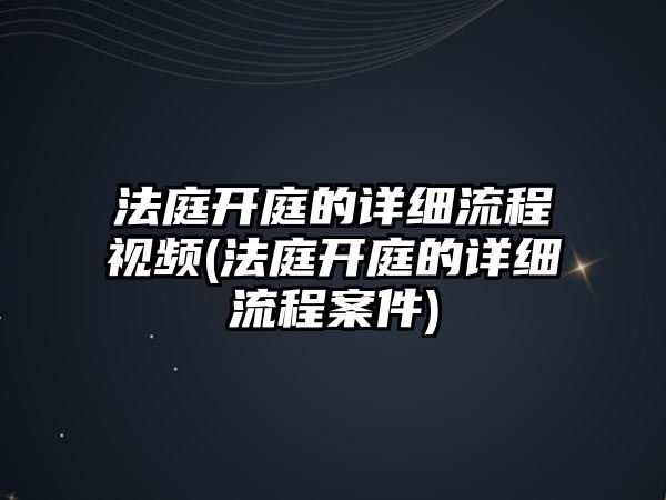 法庭開庭的詳細流程視頻(法庭開庭的詳細流程案件)