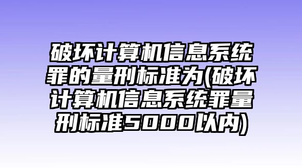 破壞計算機(jī)信息系統(tǒng)罪的量刑標(biāo)準(zhǔn)為(破壞計算機(jī)信息系統(tǒng)罪量刑標(biāo)準(zhǔn)5000以內(nèi))