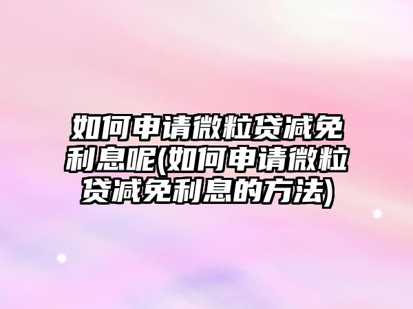 如何申請微粒貸減免利息呢(如何申請微粒貸減免利息的方法)