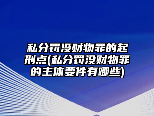 私分罰沒財(cái)物罪的起刑點(diǎn)(私分罰沒財(cái)物罪的主體要件有哪些)