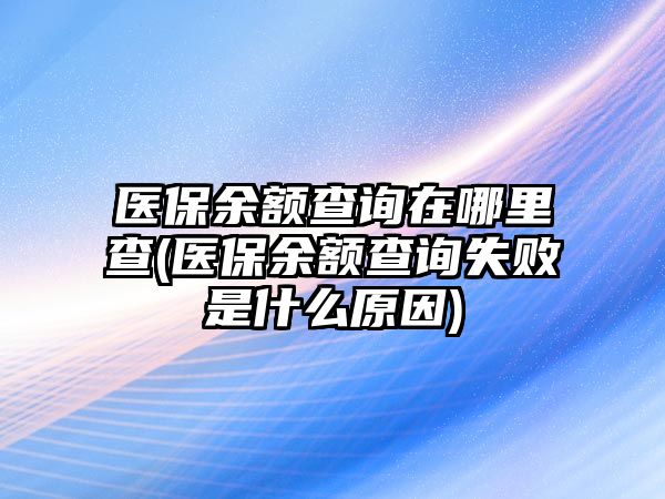 醫保余額查詢在哪里查(醫保余額查詢失敗是什么原因)